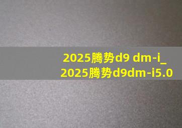 2025腾势d9 dm-i_2025腾势d9dm-i5.0